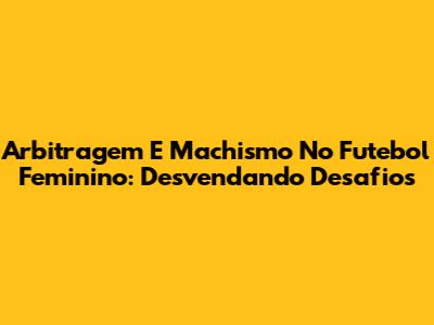 Arbitragem E Machismo No Futebol Feminino: Desvendando Desafios